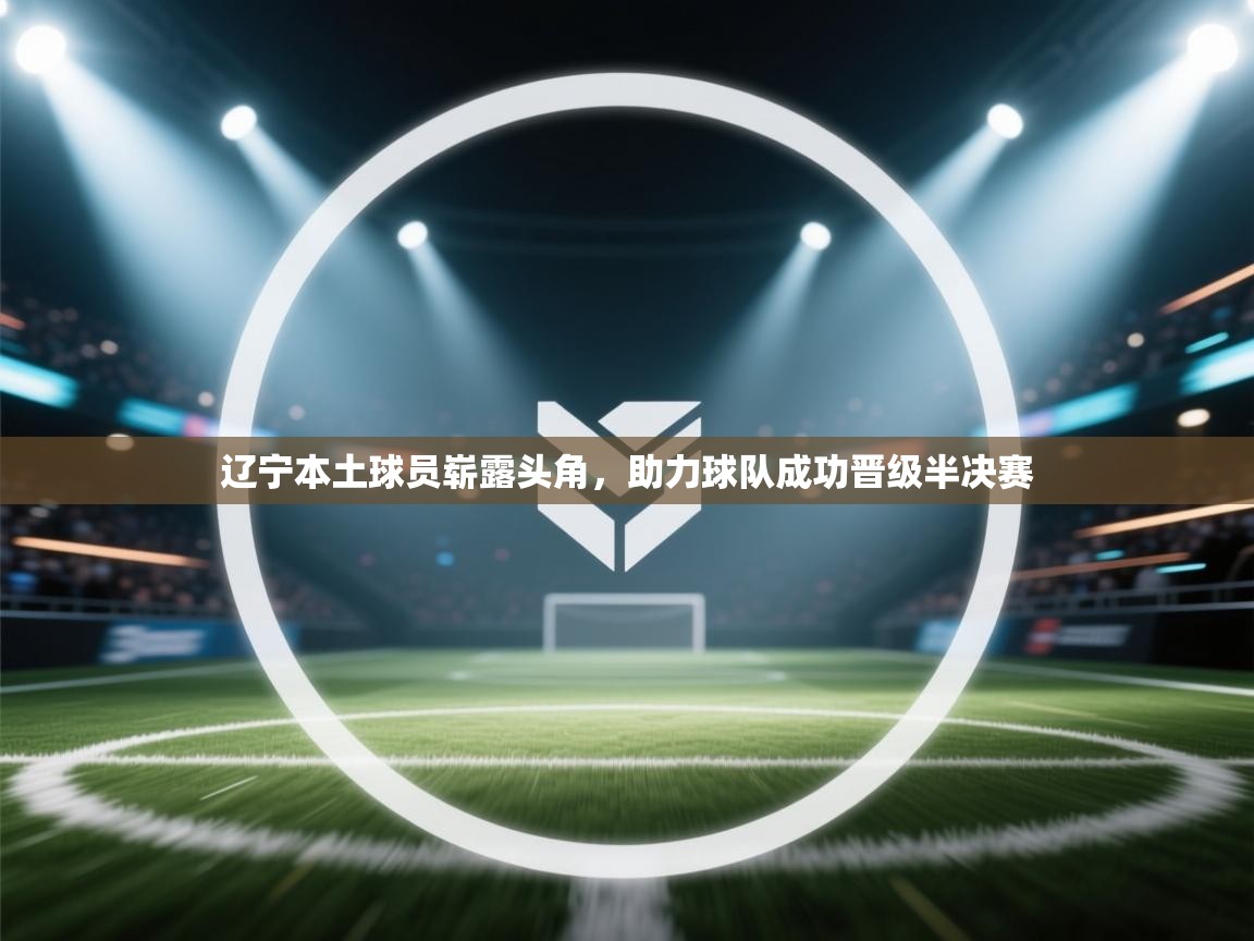 辽宁本土球员崭露头角，助力球队成功晋级半决赛