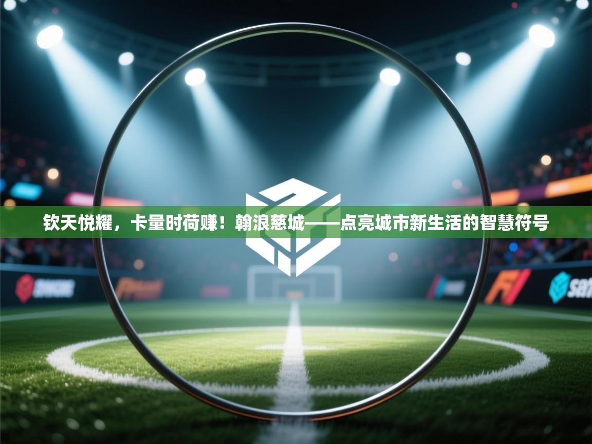 钦天悦耀，卡量时荷赚！翰浪慈城——点亮城市新生活的智慧符号  第1张